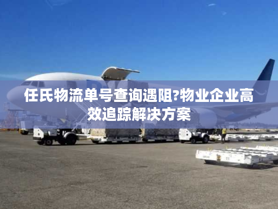任氏物流单号查询遇阻?物业企业高效追踪解决方案 任氏物流单号查询遇阻?物业企业高效追踪解决方案