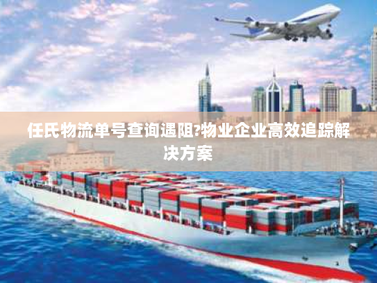 任氏物流单号查询遇阻?物业企业高效追踪解决方案 任氏物流单号查询遇阻?物业企业高效追踪解决方案