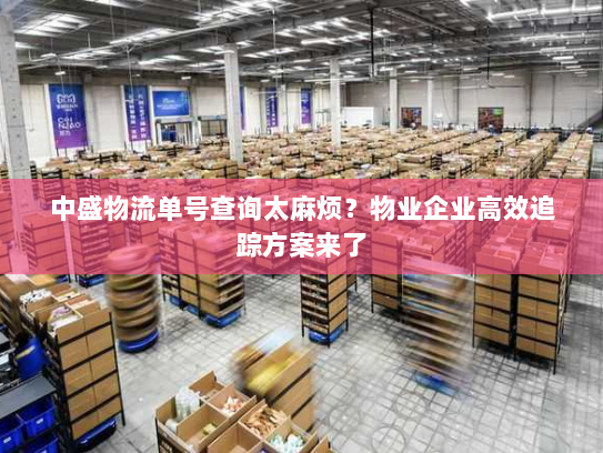 中盛物流单号查询太麻烦?物业企业高效追踪方案来了 中盛物流单号查询太麻烦?物业企业高效追踪方案来了