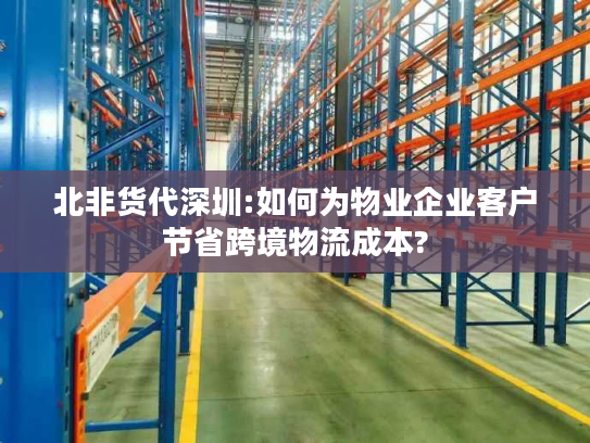 北非货代深圳:如何为物业企业客户节省跨境物流成本?