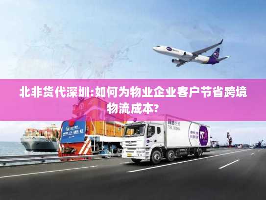 北非货代深圳:如何为物业企业客户节省跨境物流成本?