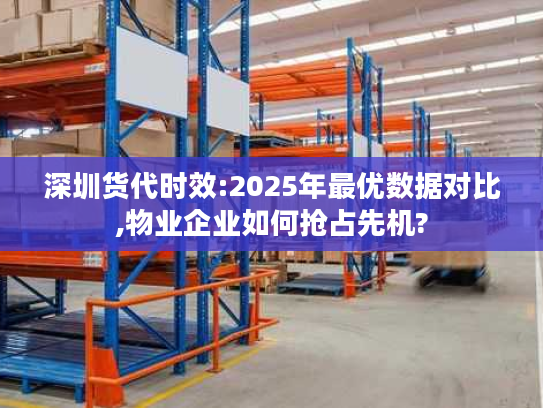 深圳货代时效:2025年最优数据对比,物业企业如何抢占先机?