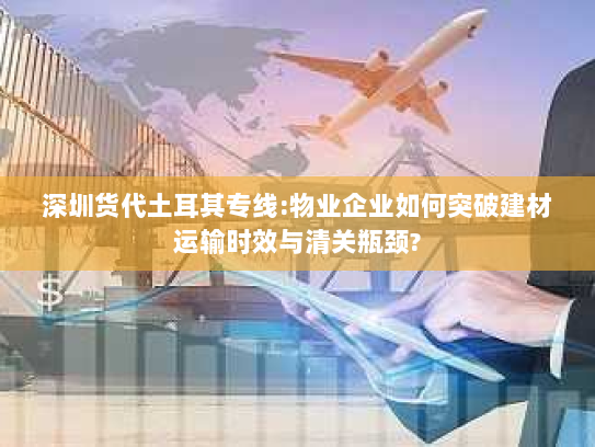 深圳货代土耳其专线:物业企业如何突破建材运输时效与清关瓶颈? 深圳货代土耳其专线:物业企业如何突破建材运输时效与清关瓶颈?