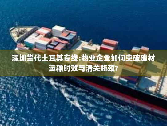 深圳货代土耳其专线:物业企业如何突破建材运输时效与清关瓶颈? 深圳货代土耳其专线:物业企业如何突破建材运输时效与清关瓶颈?