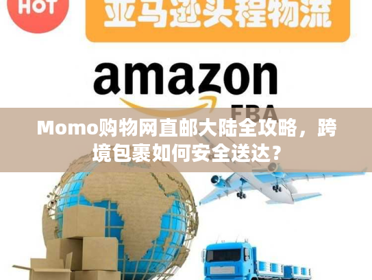 Momo购物网直邮大陆全攻略，跨境包裹如何安全送达？