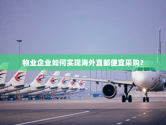 物业企业如何实现海外直邮便宜采购? 物业企业如何实现海外直邮便宜采购?