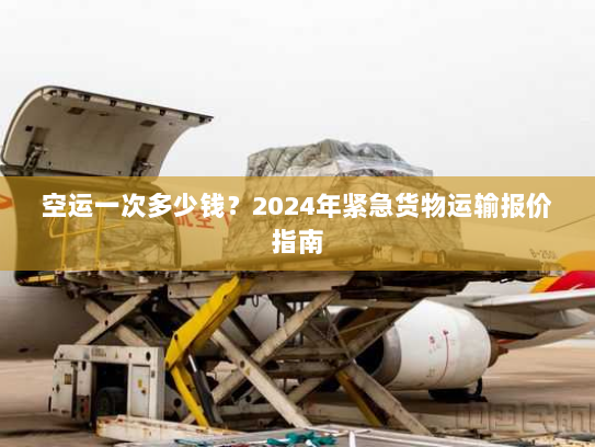 空运一次多少钱?2024年紧急货物运输报价指南 空运一次多少钱?2024年紧急货物运输报价指南