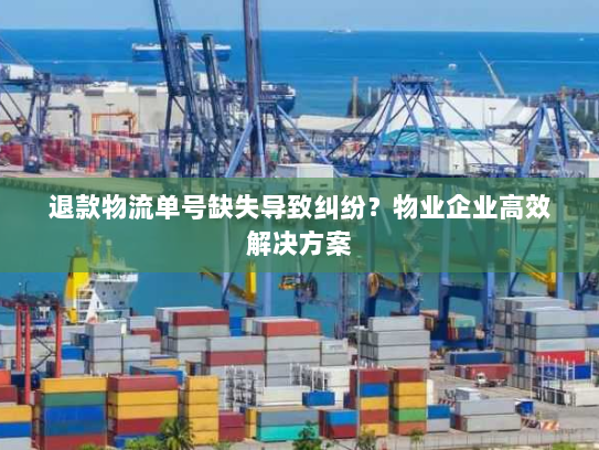 退款物流单号缺失导致纠纷?物业企业高效解决方案 退款物流单号缺失导致纠纷?物业企业高效解决方案