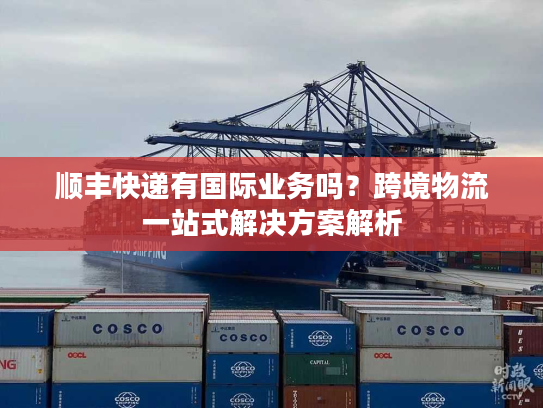 顺丰快递有国际业务吗?跨境物流一站式解决方案解析 顺丰快递有国际业务吗?跨境物流一站式解决方案解析