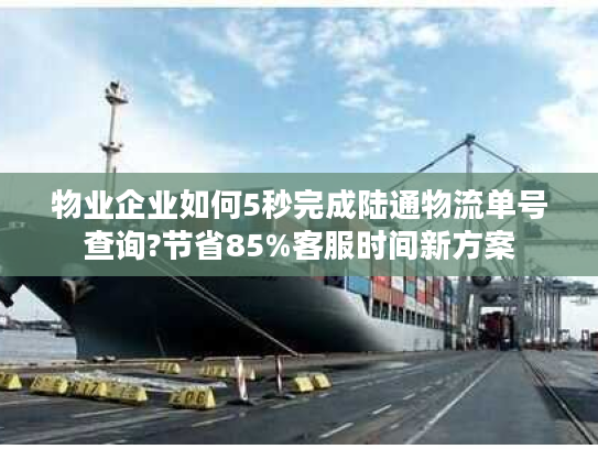 物业企业如何5秒完成陆通物流单号查询?节省85%客服时间新方案