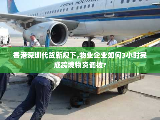 香港深圳代货新规下,物业企业如何3小时完成跨境物资调拨?