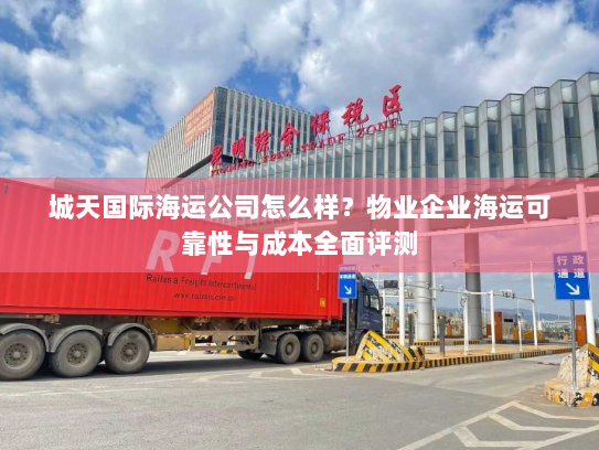 城天国际海运公司怎么样?物业企业海运可靠性与成本全面评测 城天国际海运公司怎么样?物业企业海运可靠性与成本全面评测