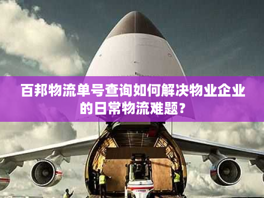 百邦物流单号查询如何解决物业企业的日常物流难题？