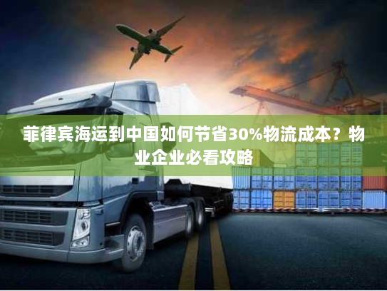 菲律宾海运到中国如何节省30%物流成本？物业企业必看攻略