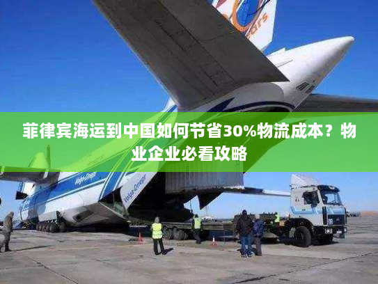 菲律宾海运到中国如何节省30%物流成本？物业企业必看攻略