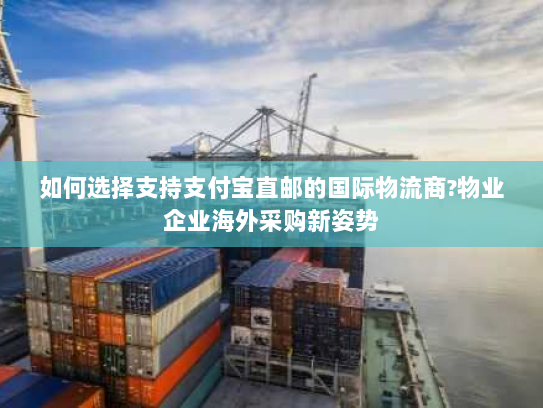 如何选择支持支付宝直邮的国际物流商?物业企业海外采购新姿势 如何选择支持支付宝直邮的国际物流商?物业企业海外采购新姿势