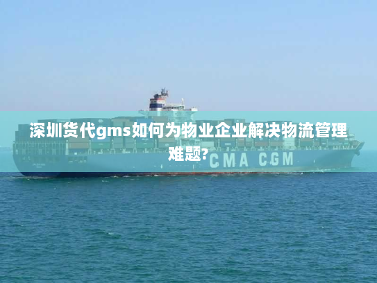 深圳货代gms如何为物业企业解决物流管理难题? 深圳货代gms如何为物业企业解决物流管理难题?