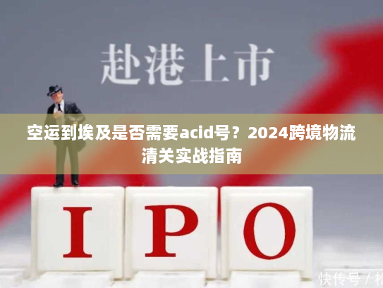 空运到埃及是否需要acid号?2024跨境物流清关实战指南 空运到埃及是否需要acid号?2024跨境物流清关实战指南