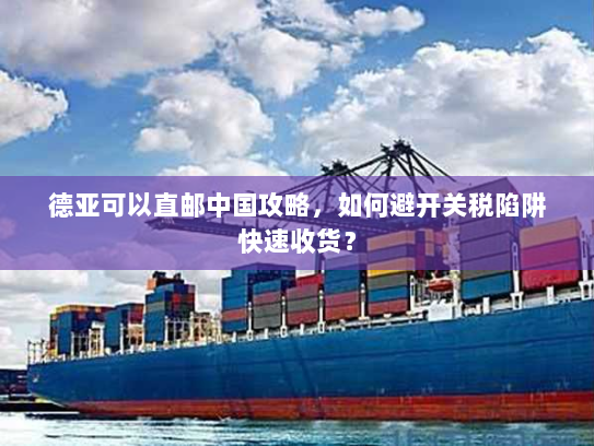 德亚可以直邮中国攻略,如何避开关税陷阱快速收货? 德亚可以直邮中国攻略,如何避开关税陷阱快速收货?