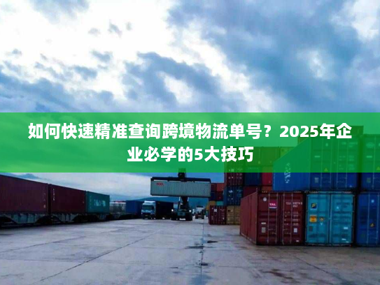 如何快速精准查询跨境物流单号？2025年企业必学的5大技巧