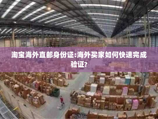 淘宝海外直邮身份证:海外买家如何快速完成验证?