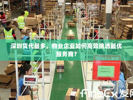 深圳货代最多,物业企业如何高效挑选最优服务商? 深圳货代最多,物业企业如何高效挑选最优服务商?