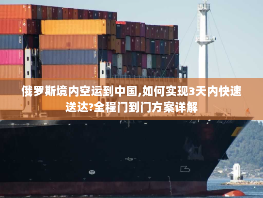俄罗斯境内空运到中国,如何实现3天内快速送达?全程门到门方案详解 俄罗斯境内空运到中国,如何实现3天内快速送达?全程门到门方案详解
