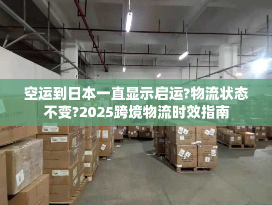 空运到日本一直显示启运?物流状态不变?2025跨境物流时效指南