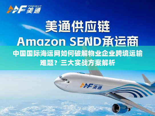 中国国际海运网如何破解物业企业跨境运输难题?三大实战方案解析 中国国际海运网如何破解物业企业跨境运输难题?三大实战方案解析