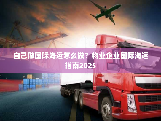 自己做国际海运怎么做?物业企业国际海运指南2025 自己做国际海运怎么做?物业企业国际海运指南2025