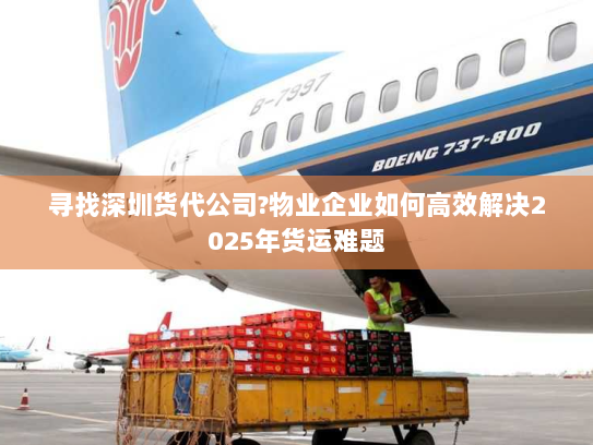 寻找深圳货代公司?物业企业如何高效解决2025年货运难题