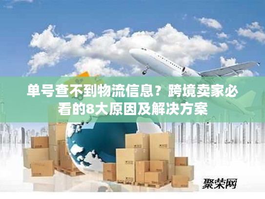 单号查不到物流信息？跨境卖家必看的8大原因及解决方案