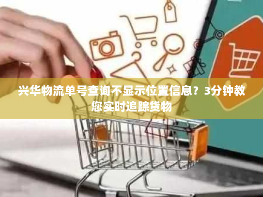 兴华物流单号查询不显示位置信息?3分钟教您实时追踪货物 兴华物流单号查询不显示位置信息?3分钟教您实时追踪货物