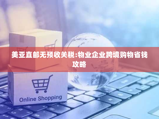 美亚直邮无预收关税:物业企业跨境购物省钱攻略
