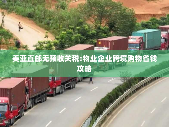 美亚直邮无预收关税:物业企业跨境购物省钱攻略