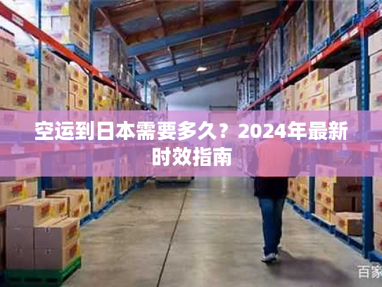 空运到日本需要多久？2024年最新时效指南