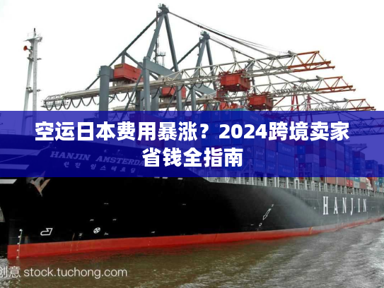 空运日本费用暴涨？2024跨境卖家省钱全指南