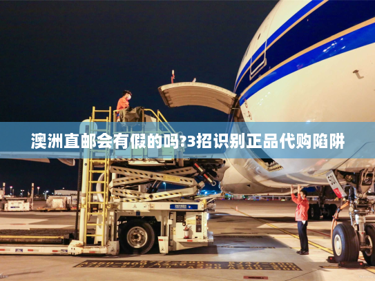 澳洲直邮会有假的吗?3招识别正品代购陷阱 澳洲直邮会有假的吗?3招识别正品代购陷阱