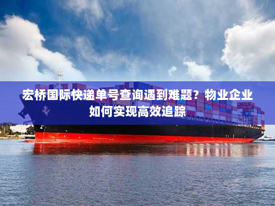 宏桥国际快递单号查询遇到难题?物业企业如何实现高效追踪 宏桥国际快递单号查询遇到难题?物业企业如何实现高效追踪