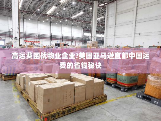 高运费困扰物业企业?美国亚马逊直邮中国运费的省钱秘诀