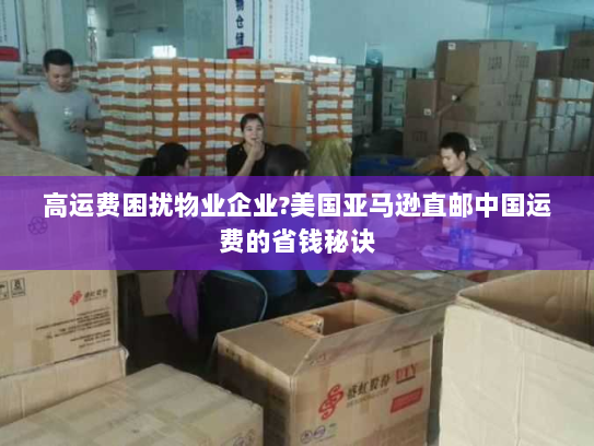 高运费困扰物业企业?美国亚马逊直邮中国运费的省钱秘诀