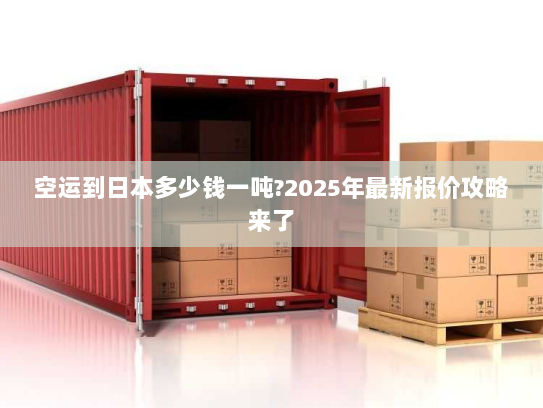 空运到日本多少钱一吨?2025年最新报价攻略来了 空运到日本多少钱一吨?2025年最新报价攻略来了