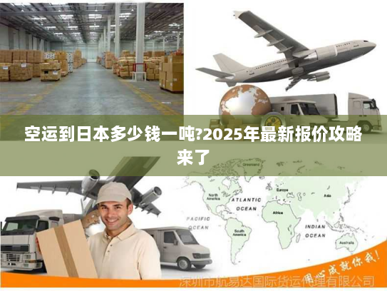 空运到日本多少钱一吨?2025年最新报价攻略来了 空运到日本多少钱一吨?2025年最新报价攻略来了