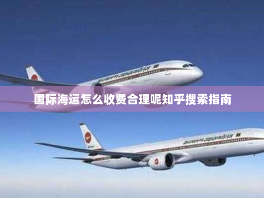 国际海运怎么收费合理呢知乎搜索指南