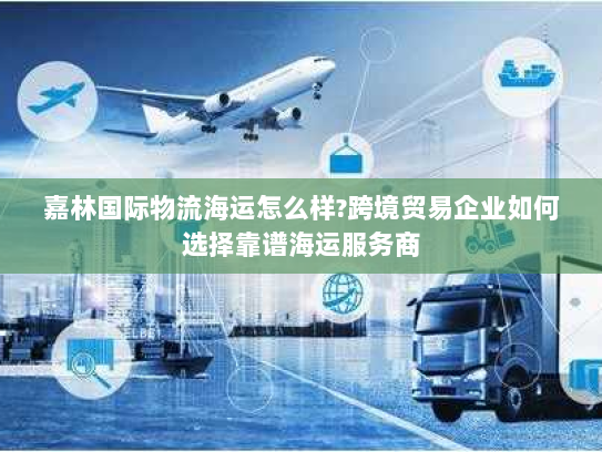 嘉林国际物流海运怎么样?跨境贸易企业如何选择靠谱海运服务商 嘉林国际物流海运怎么样?跨境贸易企业如何选择靠谱海运服务商