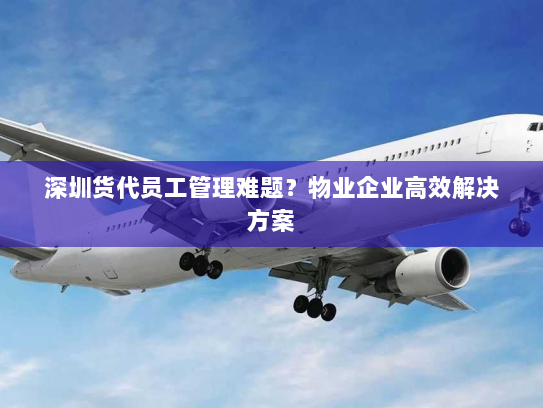深圳货代员工管理难题?物业企业高效解决方案 深圳货代员工管理难题?物业企业高效解决方案