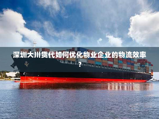 深圳大川货代如何优化物业企业的物流效率？