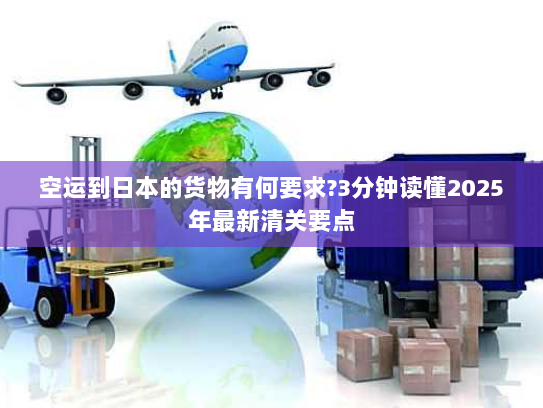 空运到日本的货物有何要求?3分钟读懂2025年最新清关要点 空运到日本的货物有何要求?3分钟读懂2025年最新清关要点