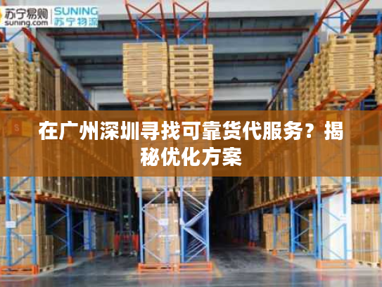 在广州深圳寻找可靠货代服务？揭秘优化方案