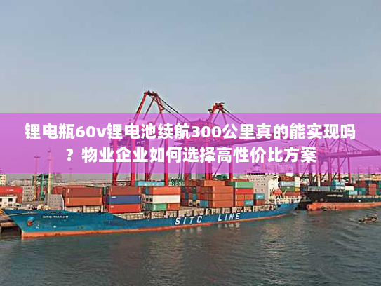 锂电瓶60v锂电池续航300公里真的能实现吗?物业企业如何选择高性价比方案 锂电瓶60v锂电池续航300公里真的能实现吗?物业企业如何选择高性价比方案